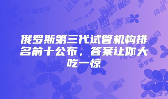 俄罗斯第三代试管机构排名前十公布,答案让你大吃一惊
