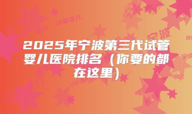 2025年宁波第三代试管婴儿医院排名（你要的都在这里）