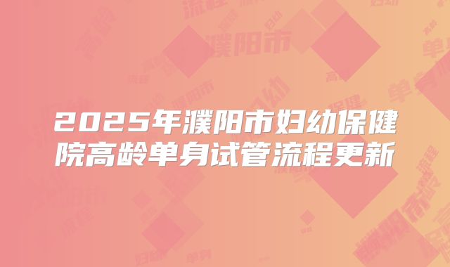 2025年濮阳市妇幼保健院高龄单身试管流程更新