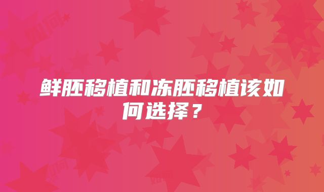 鲜胚移植和冻胚移植该如何选择？