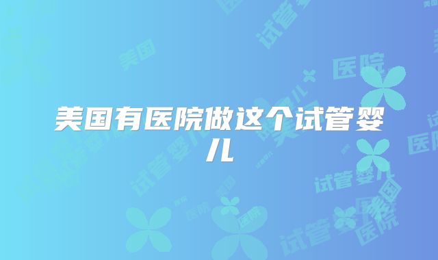 美国有医院做这个试管婴儿