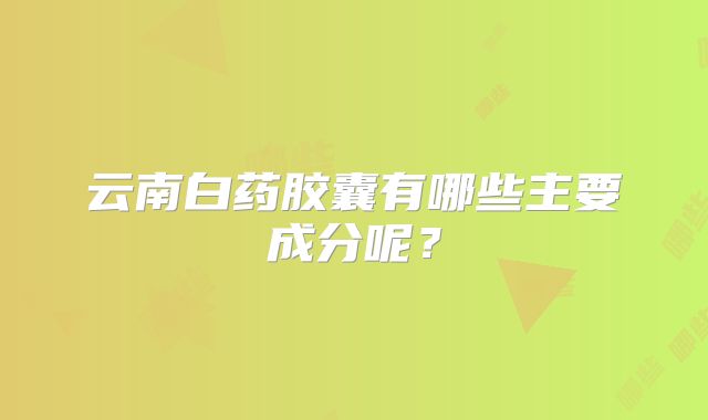 云南白药胶囊有哪些主要成分呢？