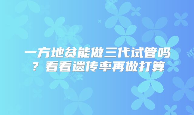 一方地贫能做三代试管吗？看看遗传率再做打算