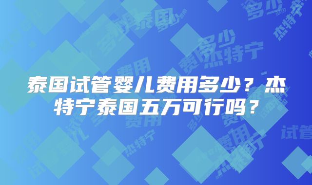泰国试管婴儿费用多少?杰特宁泰国五万可行吗?
