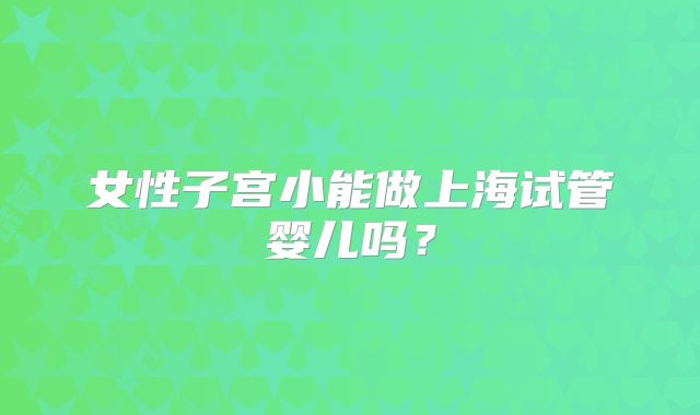 女性子宫小能做上海试管婴儿吗？