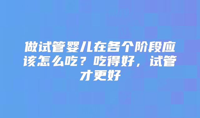做试管婴儿在各个阶段应该怎么吃？吃得好，试管才更好