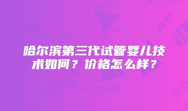 哈尔滨第三代试管婴儿技术如何？价格怎么样？