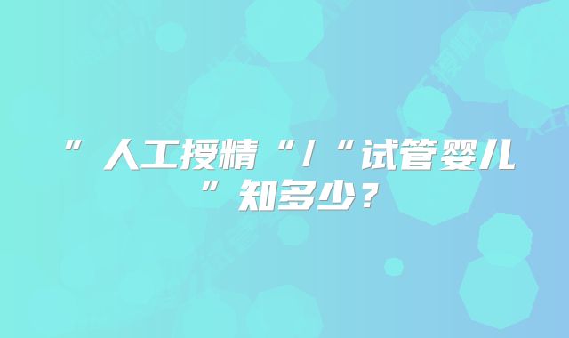 ”人工授精“/“试管婴儿”知多少?
