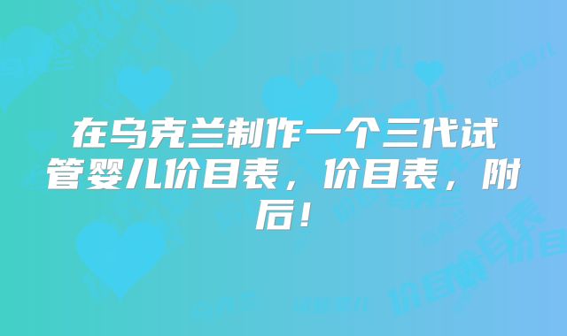在乌克兰制作一个三代试管婴儿价目表，价目表，附后！