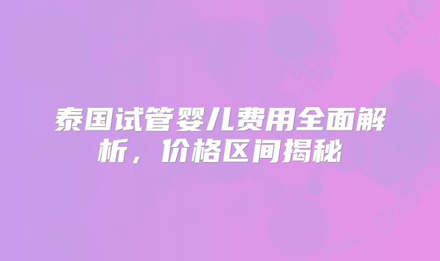 泰国试管婴儿费用全面解析，价格区间揭秘