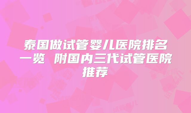 泰国做试管婴儿医院排名一览 附国内三代试管医院推荐