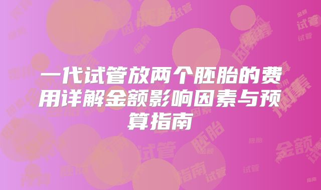 一代试管放两个胚胎的费用详解金额影响因素与预算指南