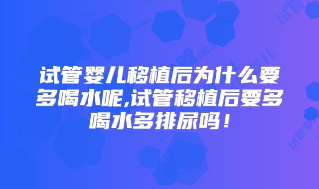 试管婴儿移植后为什么要多喝水呢,试管移植后要多喝水多排尿吗！