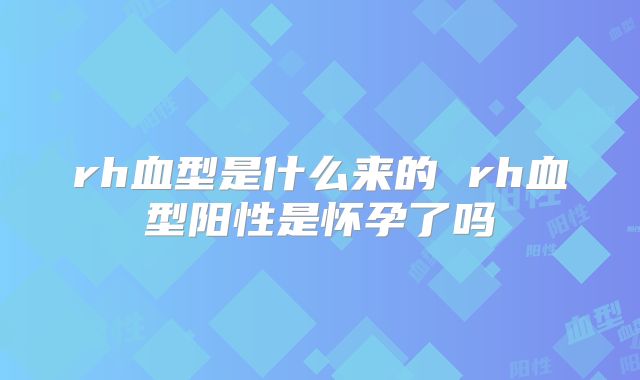 rh血型是什么来的 rh血型阳性是怀孕了吗