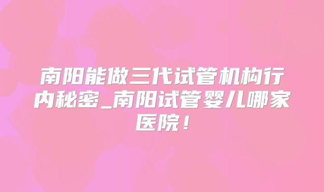南阳能做三代试管机构行内秘密_南阳试管婴儿哪家医院！