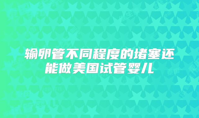 输卵管不同程度的堵塞还能做美国试管婴儿
