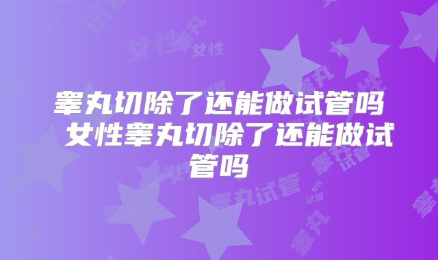 睾丸切除了还能做试管吗 女性睾丸切除了还能做试管吗