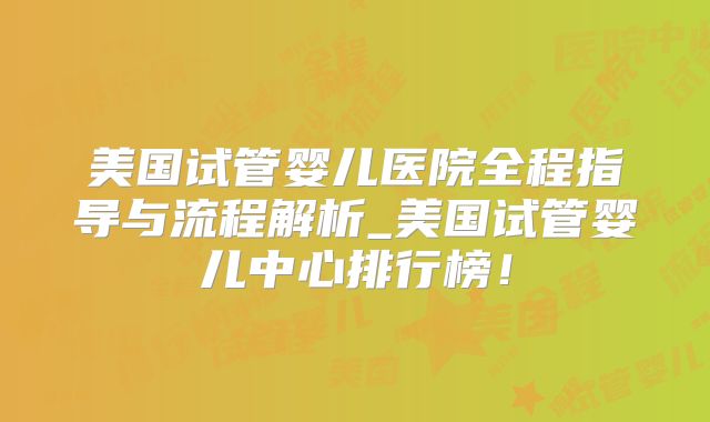 美国试管婴儿医院全程指导与流程解析_美国试管婴儿中心排行榜！