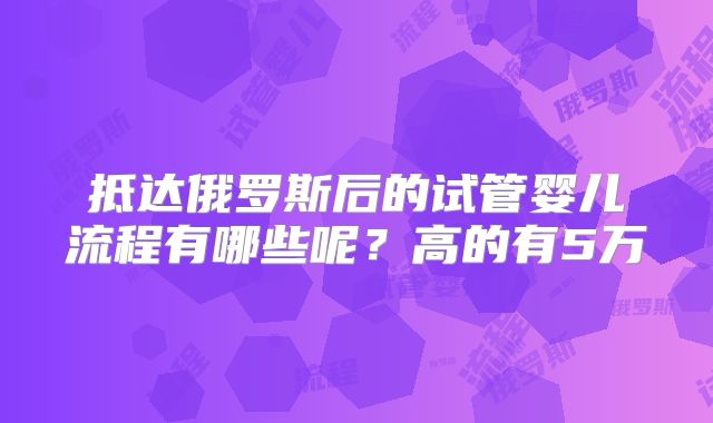 抵达俄罗斯后的试管婴儿流程有哪些呢？高的有5万