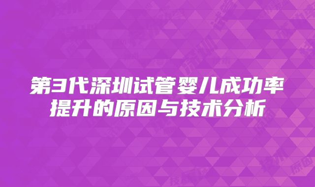第3代深圳试管婴儿成功率提升的原因与技术分析