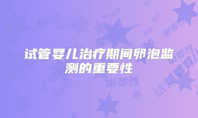 试管婴儿治疗期间卵泡监测的重要性