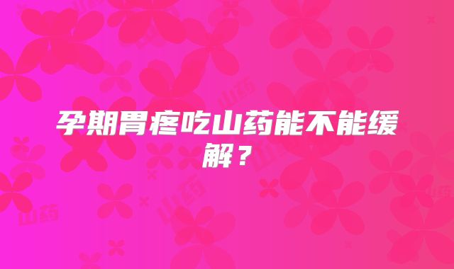 孕期胃疼吃山药能不能缓解?