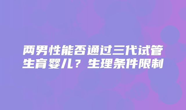 两男性能否通过三代试管生育婴儿？生理条件限制