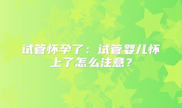 试管怀孕了:试管婴儿怀上了怎么注意?