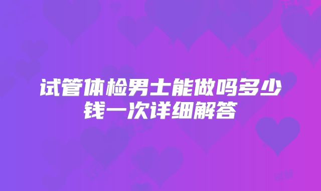 试管体检男士能做吗多少钱一次详细解答