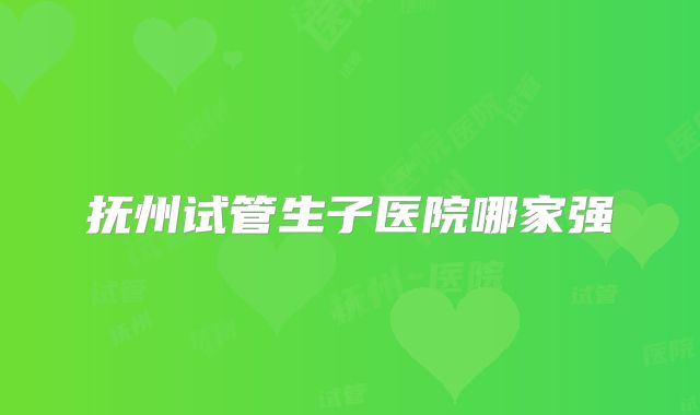 抚州试管生子医院哪家强