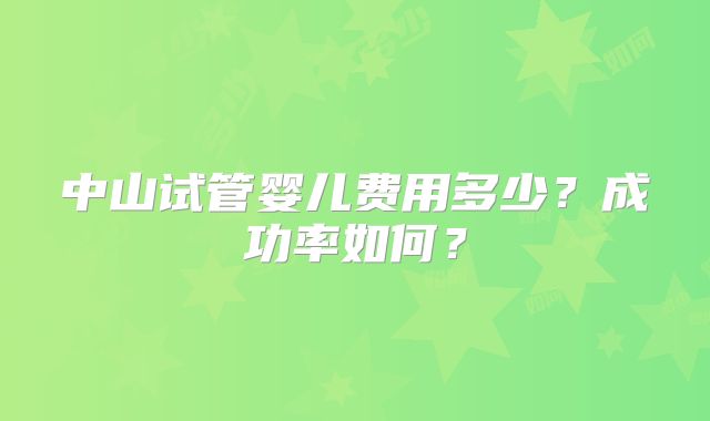 中山试管婴儿费用多少？成功率如何？