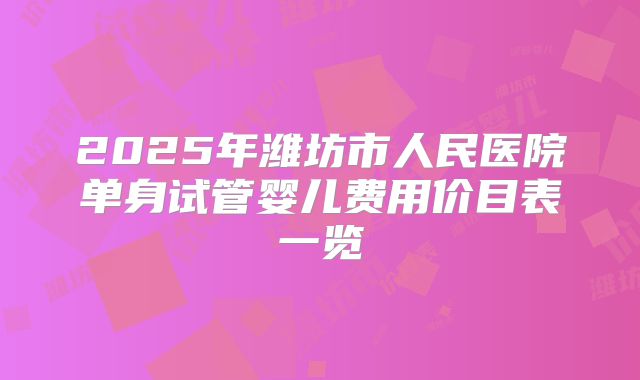 2025年潍坊市人民医院单身试管婴儿费用价目表一览