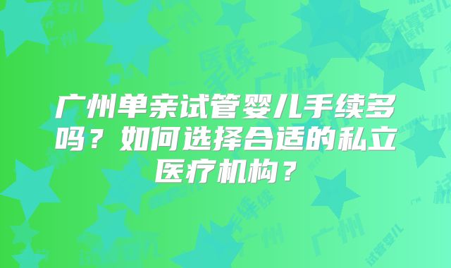 广州单亲试管婴儿手续多吗？如何选择合适的私立医疗机构？