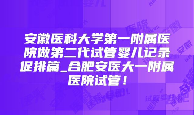安徽医科大学第一附属医院做第二代试管婴儿记录促排篇_合肥安医大一附属医院试管！