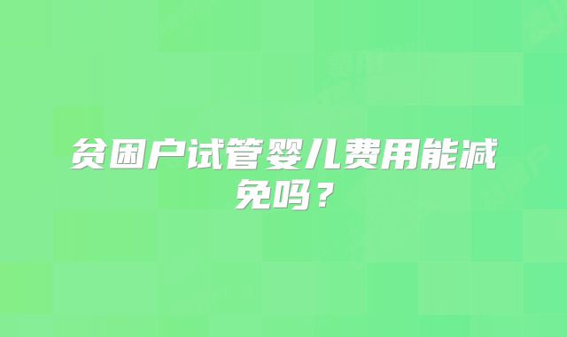 贫困户试管婴儿费用能减免吗？