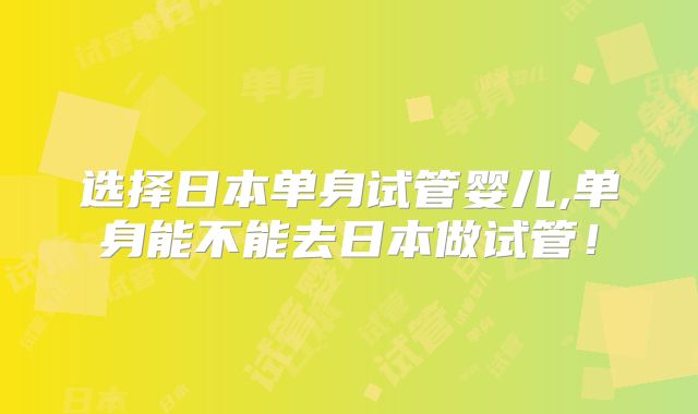 选择日本单身试管婴儿,单身能不能去日本做试管!