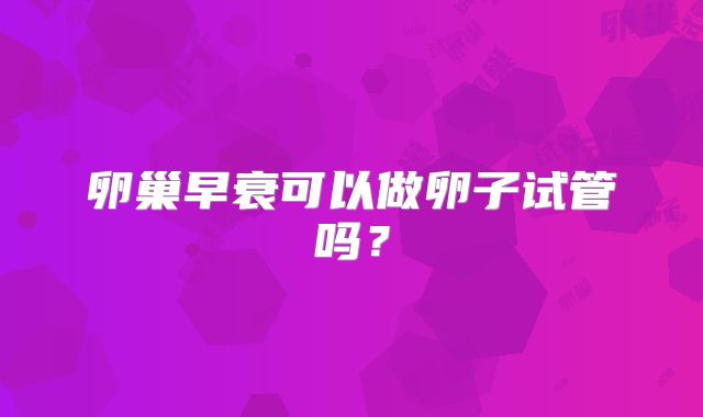 卵巢早衰可以做卵子试管吗？
