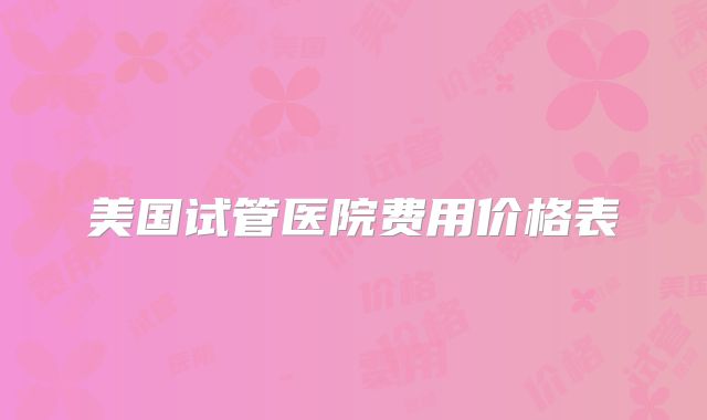 美国试管医院费用价格表