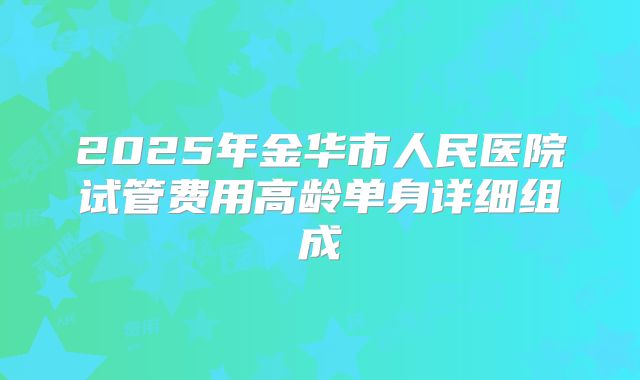 2025年金华市人民医院试管费用高龄单身详细组成