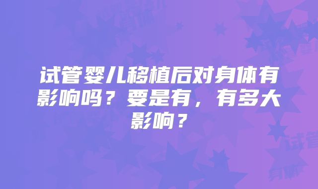 试管婴儿移植后对身体有影响吗？要是有，有多大影响？