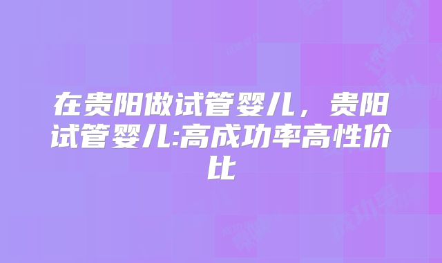 在贵阳做试管婴儿，贵阳试管婴儿:高成功率高性价比