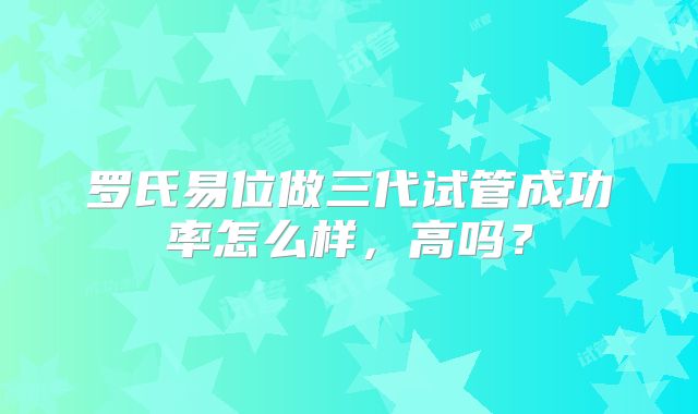 罗氏易位做三代试管成功率怎么样，高吗？