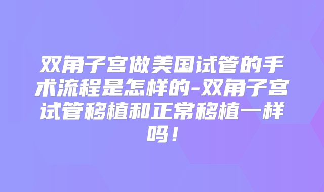 双角子宫做美国试管的手术流程是怎样的-双角子宫试管移植和正常移植一样吗！