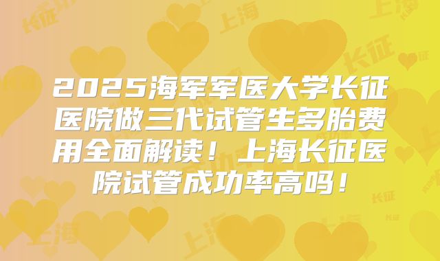 2025海军军医大学长征医院做三代试管生多胎费用全面解读!上海长征医院试管成功率高吗!
