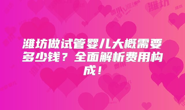 潍坊做试管婴儿大概需要多少钱？全面解析费用构成！