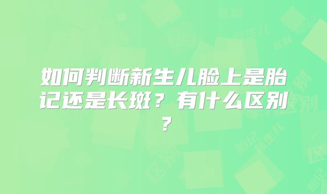 如何判断新生儿脸上是胎记还是长斑？有什么区别？