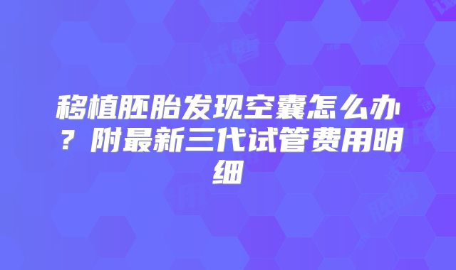 移植胚胎发现空囊怎么办？附最新三代试管费用明细