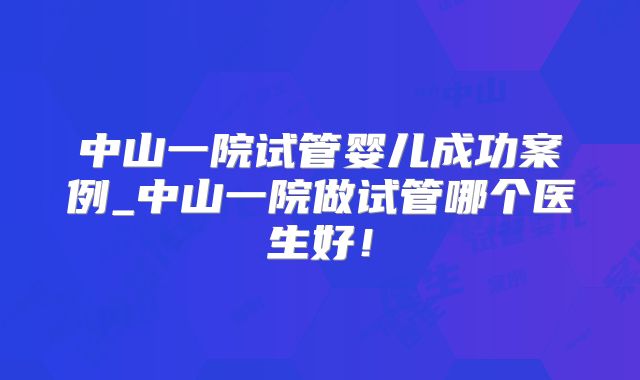 中山一院试管婴儿成功案例_中山一院做试管哪个医生好！