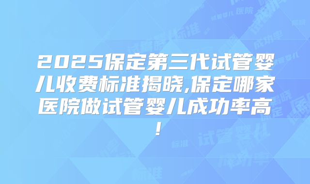2025保定第三代试管婴儿收费标准揭晓,保定哪家医院做试管婴儿成功率高！