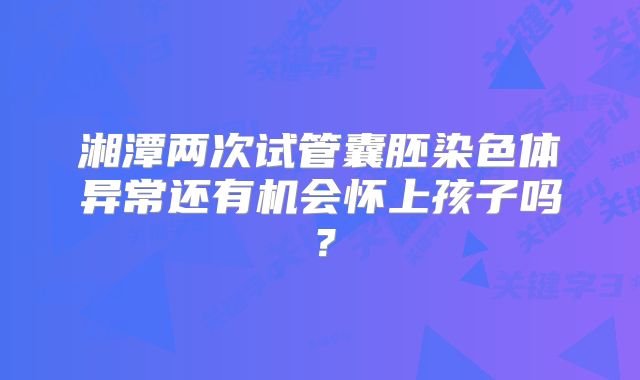 湘潭两次试管囊胚染色体异常还有机会怀上孩子吗?